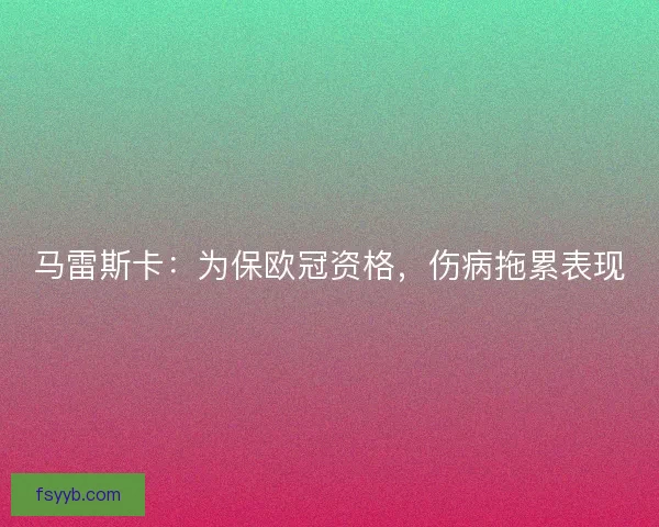 马雷斯卡:为保欧冠资格,伤病拖累表现 马雷斯卡:为保欧冠资格,伤病拖累表现