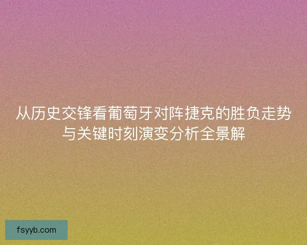 从历史交锋看葡萄牙对阵捷克的胜负走势与关键时刻演变分析全景解