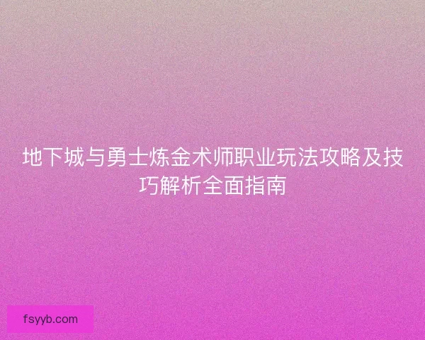 地下城与勇士炼金术师职业玩法攻略及技巧解析全面指南