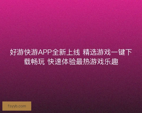 好游快游APP全新上线 精选游戏一键下载畅玩 快速体验最热游戏乐趣