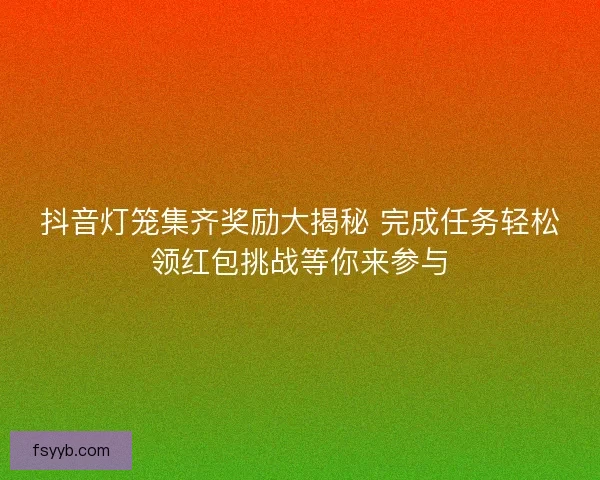 抖音灯笼集齐奖励大揭秘 完成任务轻松领红包挑战等你来参与