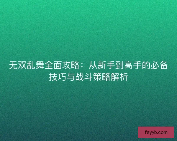 无双乱舞全面攻略：从新手到高手的必备技巧与战斗策略解析