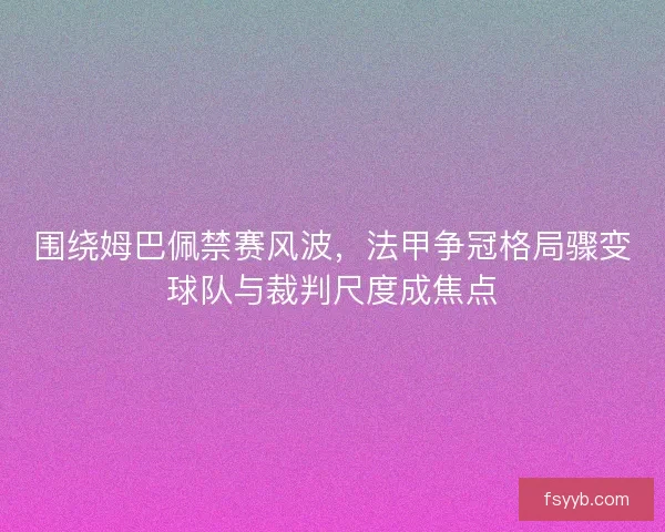 围绕姆巴佩禁赛风波，法甲争冠格局骤变球队与裁判尺度成焦点