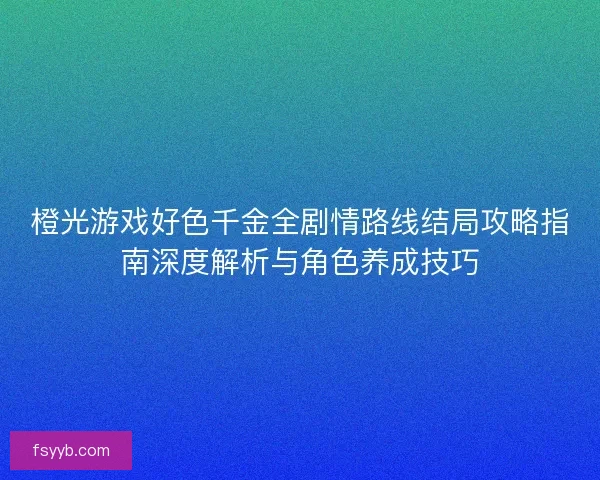橙光游戏好色千金全剧情路线结局攻略指南深度解析与角色养成技巧