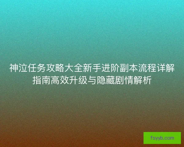 神泣任务攻略大全新手进阶副本流程详解指南高效升级与隐藏剧情解析 神泣任务攻略大全新手进阶副本流程详解指南高效升级与隐藏剧情解析