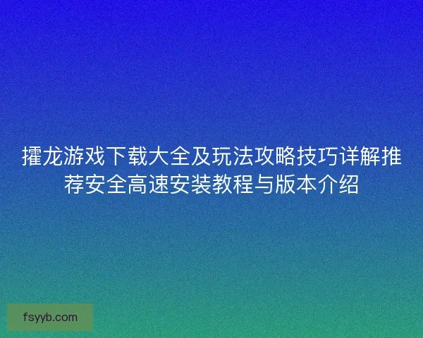 攉龙游戏下载大全及玩法攻略技巧详解推荐安全高速安装教程与版本介绍 攉龙游戏下载大全及玩法攻略技巧详解推荐安全高速安装教程与版本介绍