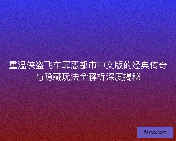重温侠盗飞车罪恶都市中文版的经典传奇与隐藏玩法全解析深度揭秘