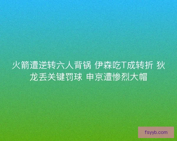 火箭遭逆转六人背锅 伊森吃T成转折 狄龙丢关键罚球 申京遭惨烈大帽 火箭遭逆转六人背锅 伊森吃T成转折 狄龙丢关键罚球 申京遭惨烈大帽
