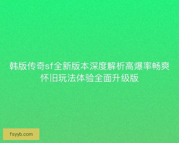 韩版传奇sf全新版本深度解析高爆率畅爽怀旧玩法体验全面升级版