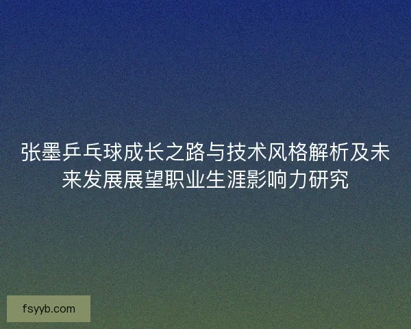 张墨乒乓球成长之路与技术风格解析及未来发展展望职业生涯影响力研究