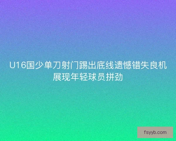 U16国少单刀射门踢出底线遗憾错失良机展现年轻球员拼劲