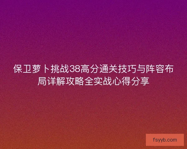 保卫萝卜挑战38高分通关技巧与阵容布局详解攻略全实战心得分享 保卫萝卜挑战38高分通关技巧与阵容布局详解攻略全实战心得分享