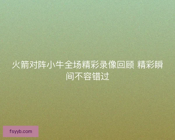 火箭对阵小牛全场精彩录像回顾 精彩瞬间不容错过