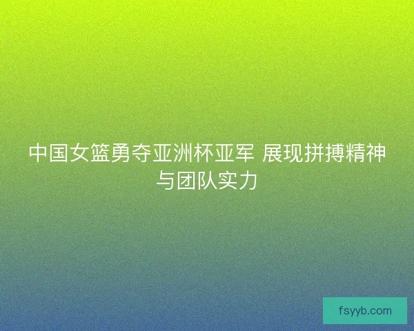 中国女篮勇夺亚洲杯亚军 展现拼搏精神与团队实力 中国女篮勇夺亚洲杯亚军 展现拼搏精神与团队实力