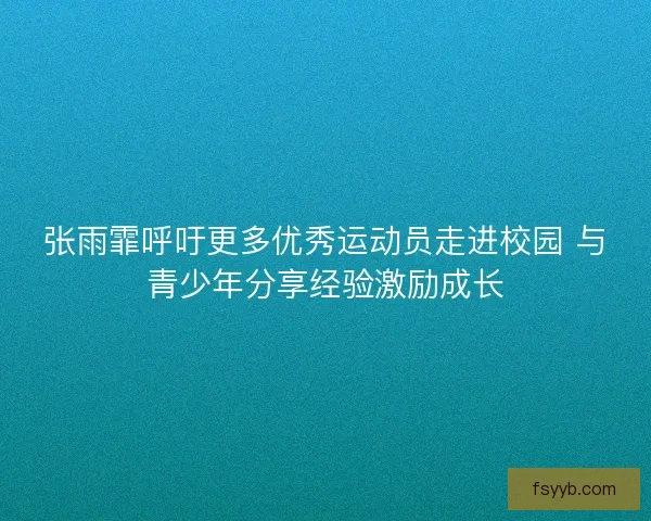 张雨霏呼吁更多优秀运动员走进校园 与青少年分享经验激励成长 张雨霏呼吁更多优秀运动员走进校园 与青少年分享经验激励成长