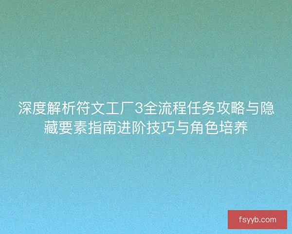 深度解析符文工厂3全流程任务攻略与隐藏要素指南进阶技巧与角色培养