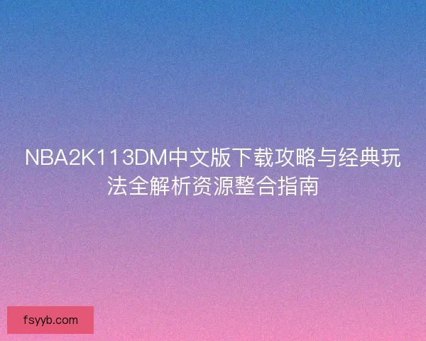 NBA2K113DM中文版下载攻略与经典玩法全解析资源整合指南