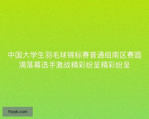 中国大学生羽毛球锦标赛普通组南区赛圆满落幕选手激战精彩纷呈精彩纷呈