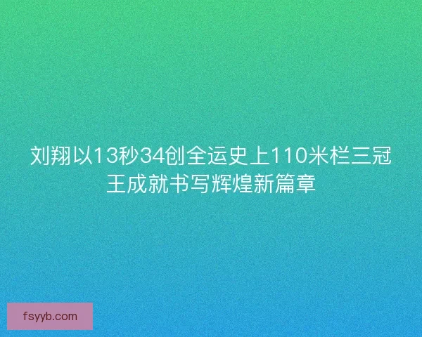 刘翔以13秒34创全运史上110米栏三冠王成就书写辉煌新篇章