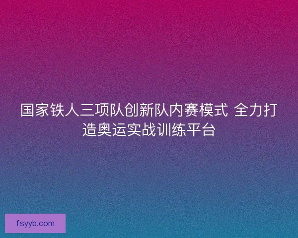 国家铁人三项队创新队内赛模式 全力打造奥运实战训练平台