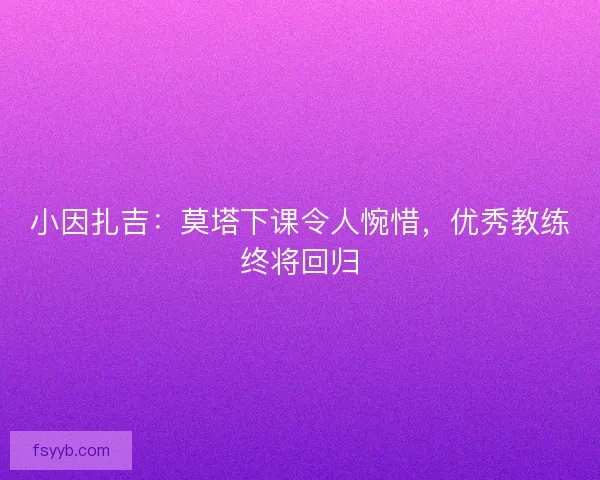 小因扎吉：莫塔下课令人惋惜，优秀教练终将回归