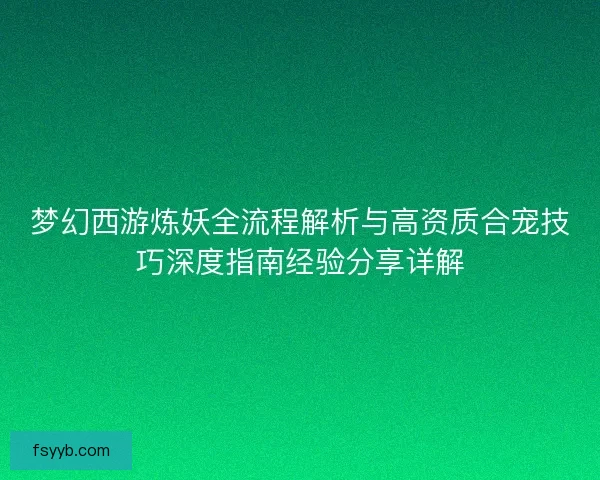 梦幻西游炼妖全流程解析与高资质合宠技巧深度指南经验分享详解