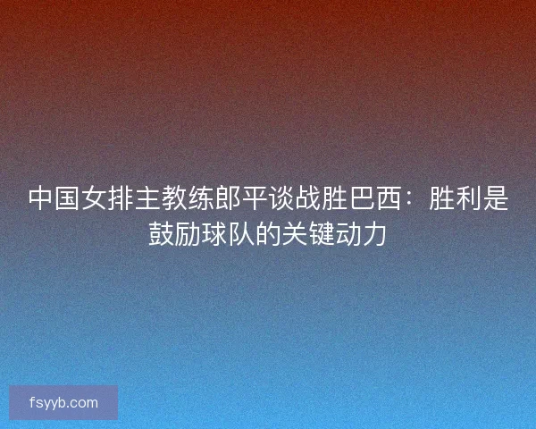 中国女排主教练郎平谈战胜巴西：胜利是鼓励球队的关键动力