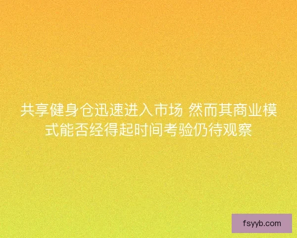 共享健身仓迅速进入市场 然而其商业模式能否经得起时间考验仍待观察