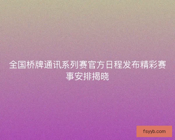 全国桥牌通讯系列赛官方日程发布精彩赛事安排揭晓