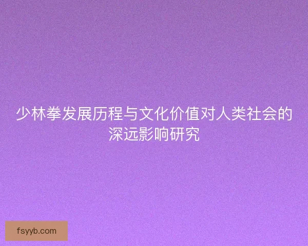 少林拳发展历程与文化价值对人类社会的深远影响研究