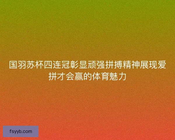 国羽苏杯四连冠彰显顽强拼搏精神展现爱拼才会赢的体育魅力 国羽苏杯四连冠彰显顽强拼搏精神展现爱拼才会赢的体育魅力