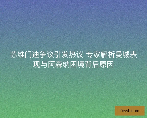 苏维门迪争议引发热议 专家解析曼城表现与阿森纳困境背后原因