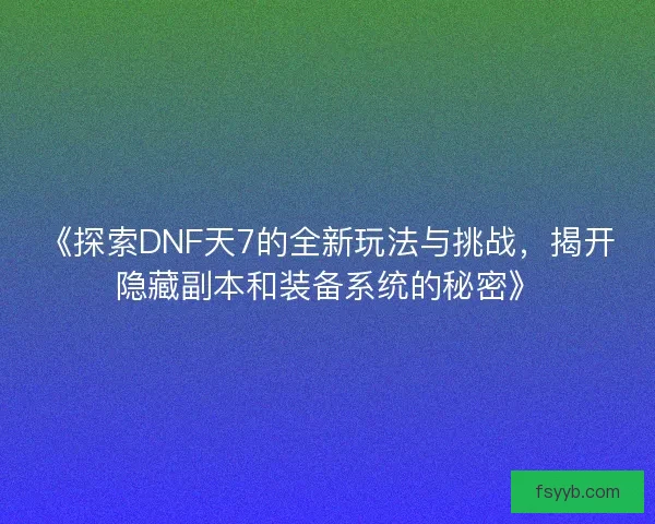 《探索DNF天7的全新玩法与挑战，揭开隐藏副本和装备系统的秘密》