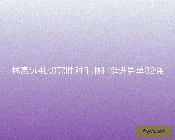 林高远4比0完胜对手顺利挺进男单32强