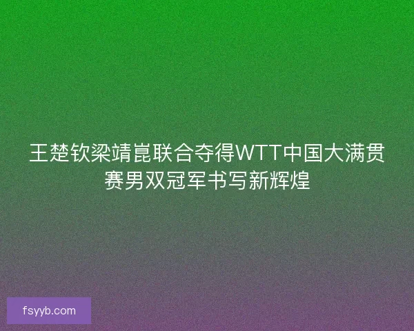 王楚钦梁靖崑联合夺得WTT中国大满贯赛男双冠军书写新辉煌