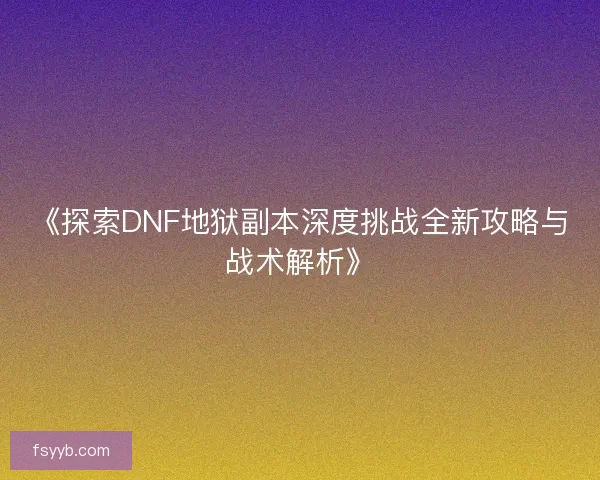 《探索DNF地狱副本深度挑战全新攻略与战术解析》