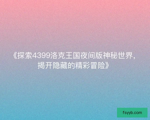 《探索4399洛克王国夜间版神秘世界，揭开隐藏的精彩冒险》