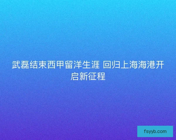 武磊结束西甲留洋生涯 回归上海海港开启新征程 武磊结束西甲留洋生涯 回归上海海港开启新征程