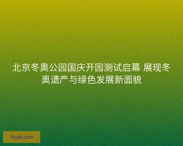 北京冬奥公园国庆开园测试启幕 展现冬奥遗产与绿色发展新面貌