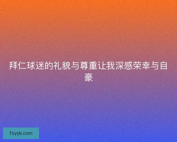 拜仁球迷的礼貌与尊重让我深感荣幸与自豪